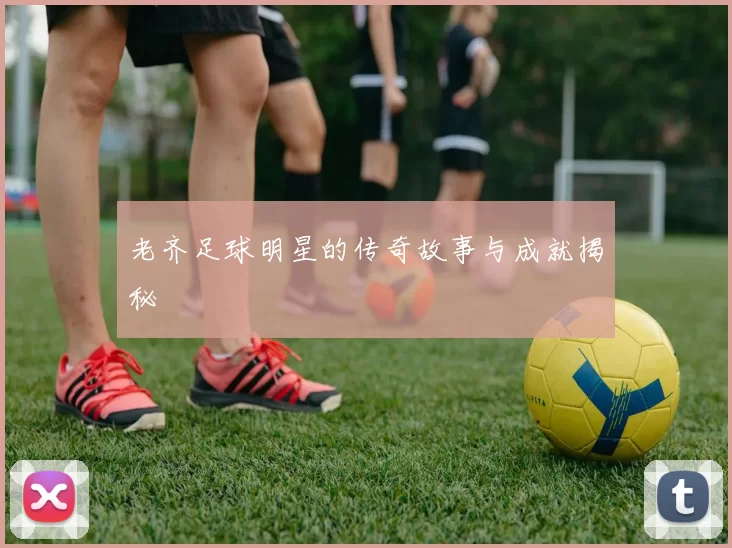 老齐足球明星的传奇故事与成就揭秘