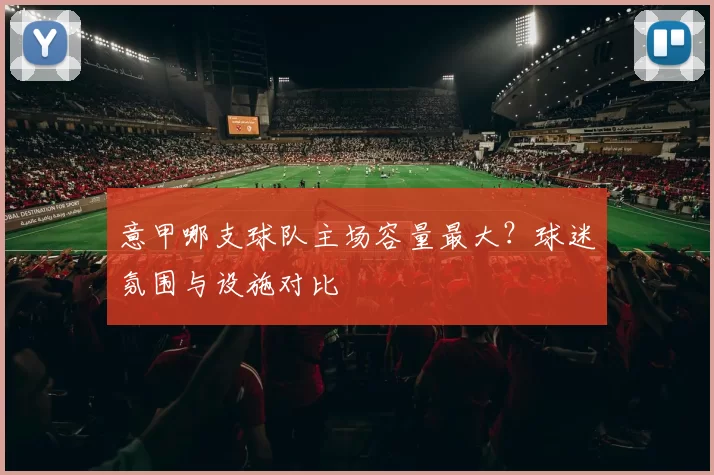 意甲哪支球队主场容量最大？球迷氛围与设施对比
