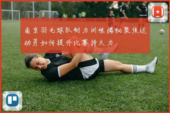南京羽毛球队耐力训练揭秘聚焦运动员如何提升比赛持久力