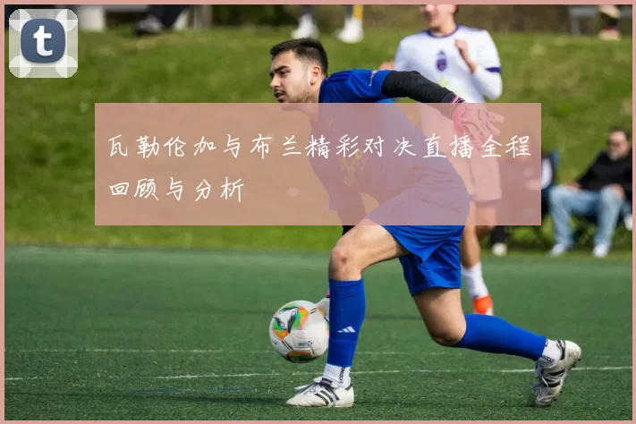 瓦勒伦加与布兰精彩对决直播全程回顾与分析
