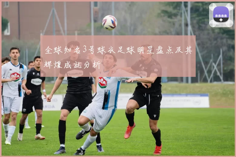 全球知名3号球衣足球明星盘点及其辉煌成就分析
