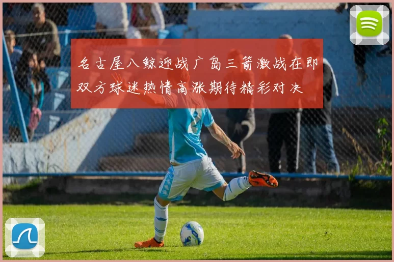 名古屋八鲸迎战广岛三箭激战在即双方球迷热情高涨期待精彩对决