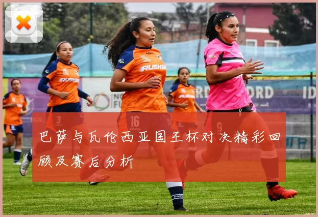 巴萨与瓦伦西亚国王杯对决精彩回顾及赛后分析