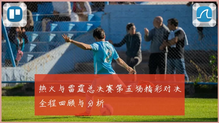 热火与雷霆总决赛第五场精彩对决全程回顾与分析