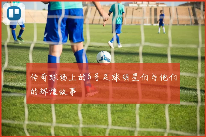 传奇球场上的6号足球明星们与他们的辉煌故事