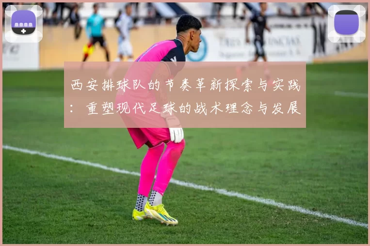 西安排球队的节奏革新探索与实践：重塑现代足球的战术理念与发展方向