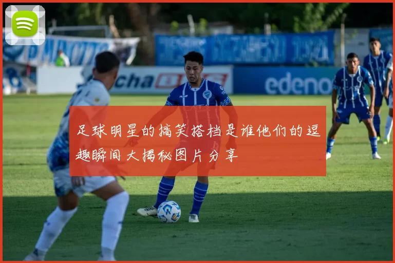 足球明星的搞笑搭档是谁他们的逗趣瞬间大揭秘图片分享