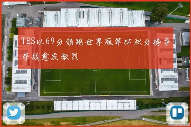 TES以69分领跑世界冠军杯积分榜争夺战愈发激烈
