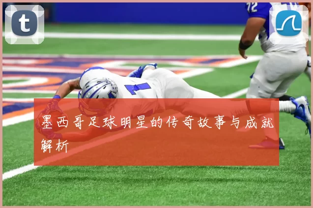 墨西哥足球明星的传奇故事与成就解析