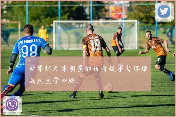 世界杯足球明星的传奇故事与辉煌成就全景回顾