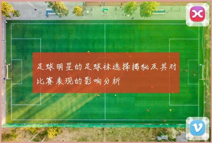 足球明星的足球袜选择揭秘及其对比赛表现的影响分析