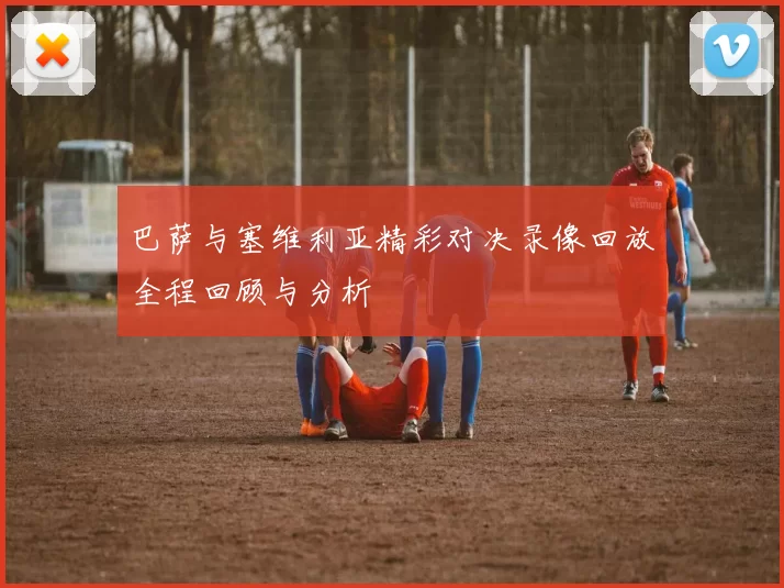 巴萨与塞维利亚精彩对决录像回放全程回顾与分析
