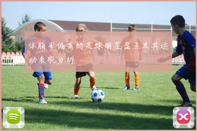 体脂率偏高的足球明星盘点及其运动表现分析