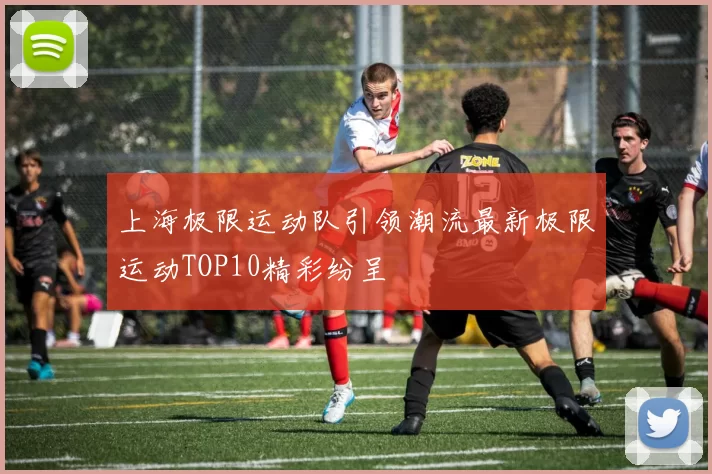 上海极限运动队引领潮流最新极限运动TOP10精彩纷呈