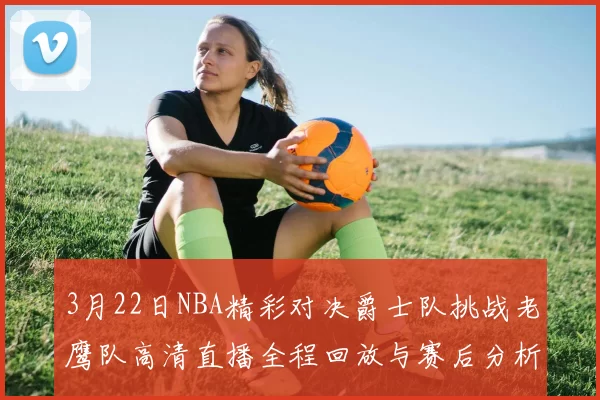 3月22日NBA精彩对决爵士队挑战老鹰队高清直播全程回放与赛后分析