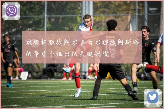 欧联杯激战阿尔克马尔迎战阿斯塔纳争夺小组出线关键战役