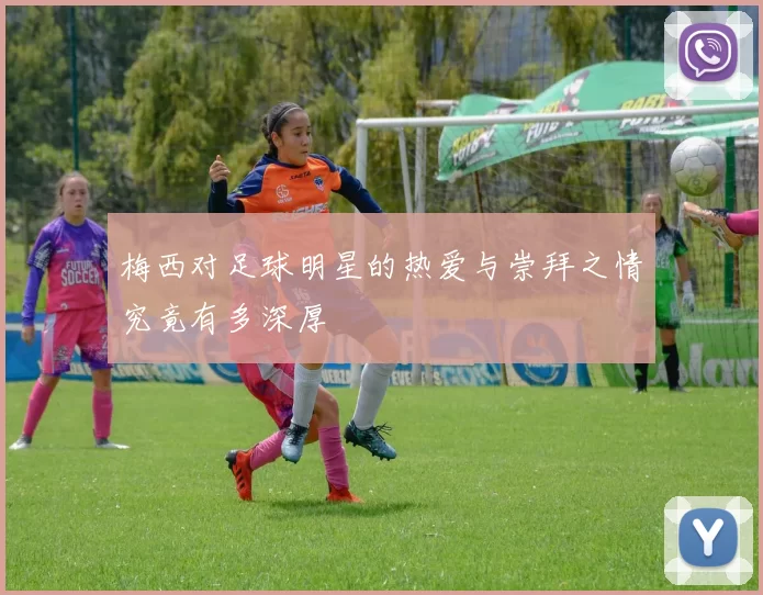 梅西对足球明星的热爱与崇拜之情究竟有多深厚