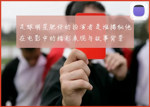 足球明星肥仔的扮演者是谁揭秘他在电影中的精彩表现与故事背景