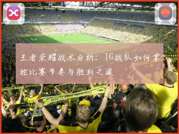 王者荣耀战术分析：IG战队如何掌控比赛节奏与胜利之道