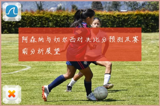 阿森纳与切尔西对决比分预测及赛前分析展望