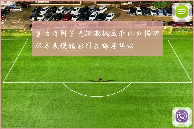 皇马与阿贾克斯激战成和比分揭晓双方表现精彩引发球迷热议