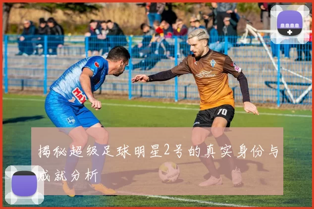 揭秘超级足球明星2号的真实身份与成就分析