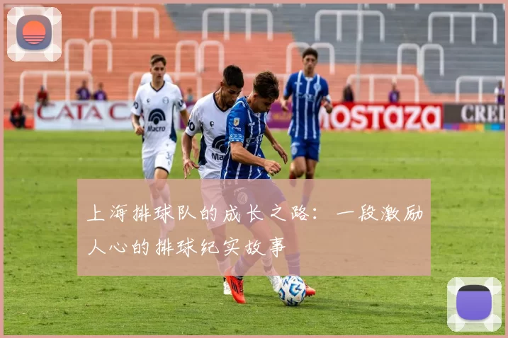上海排球队的成长之路：一段激励人心的排球纪实故事