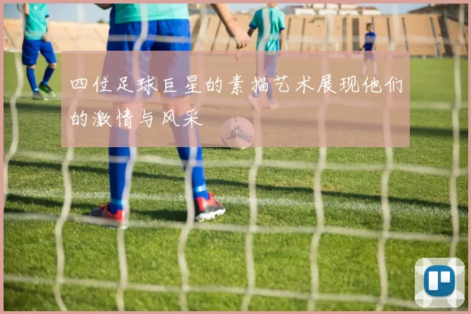 四位足球巨星的素描艺术展现他们的激情与风采