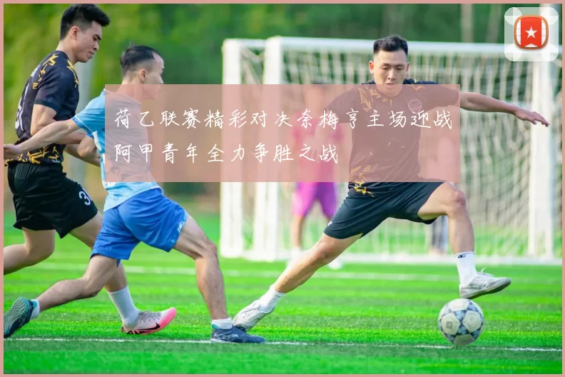 荷乙联赛精彩对决奈梅亨主场迎战阿甲青年全力争胜之战