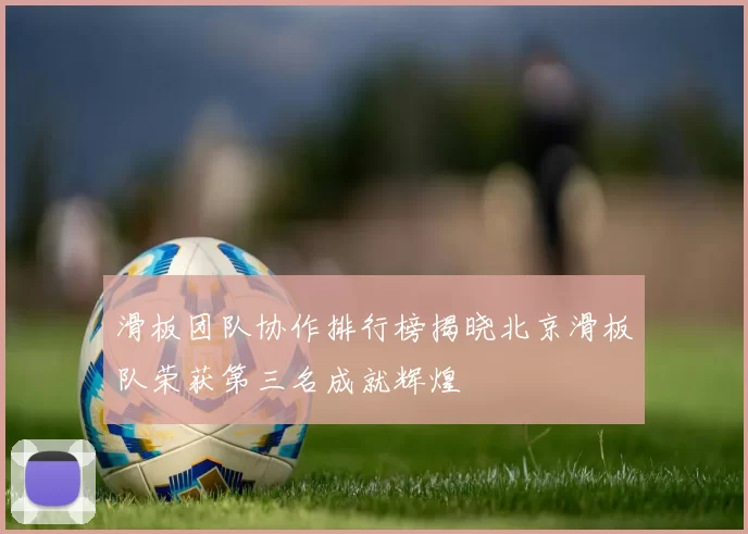 滑板团队协作排行榜揭晓北京滑板队荣获第三名成就辉煌