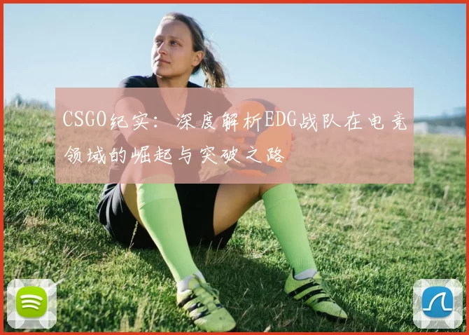CSGO纪实：深度解析EDG战队在电竞领域的崛起与突破之路