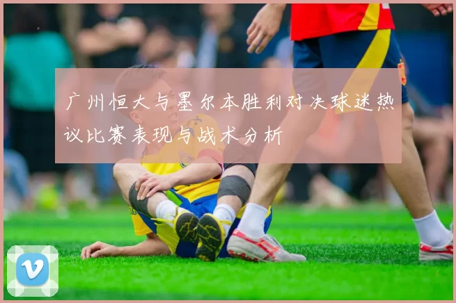 广州恒大与墨尔本胜利对决球迷热议比赛表现与战术分析