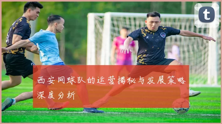 西安网球队的运营揭秘与发展策略深度分析