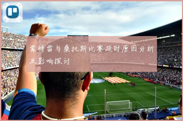 蒙特雷与桑托斯比赛延时原因分析及影响探讨