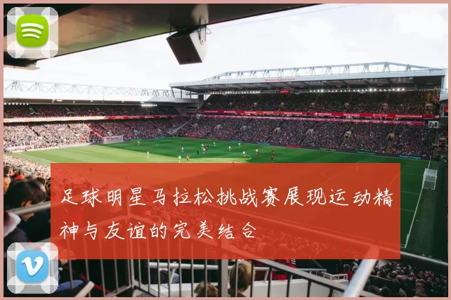 足球明星马拉松挑战赛展现运动精神与友谊的完美结合