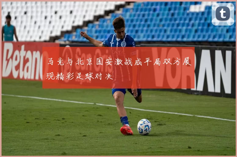 马竞与北京国安激战成平局双方展现精彩足球对决