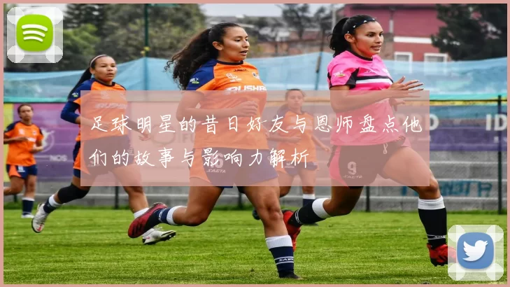 足球明星的昔日好友与恩师盘点他们的故事与影响力解析