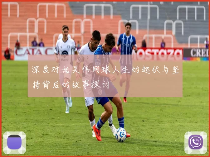 深度对话吴伟网球人生的起伏与坚持背后的故事探讨