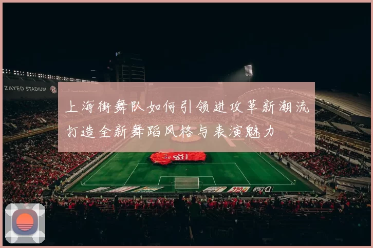 上海街舞队如何引领进攻革新潮流打造全新舞蹈风格与表演魅力
