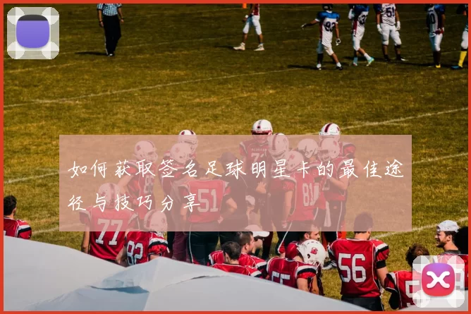 如何获取签名足球明星卡的最佳途径与技巧分享