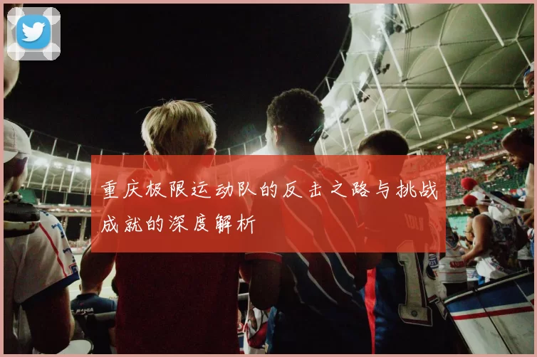 重庆极限运动队的反击之路与挑战成就的深度解析