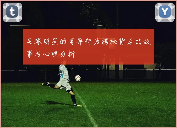 足球明星的奇异行为揭秘背后的故事与心理分析