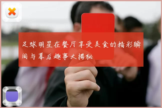 足球明星在餐厅享受美食的精彩瞬间与幕后趣事大揭秘