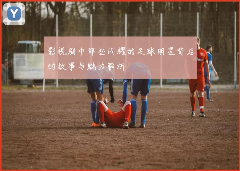 影视剧中那些闪耀的足球明星背后的故事与魅力解析