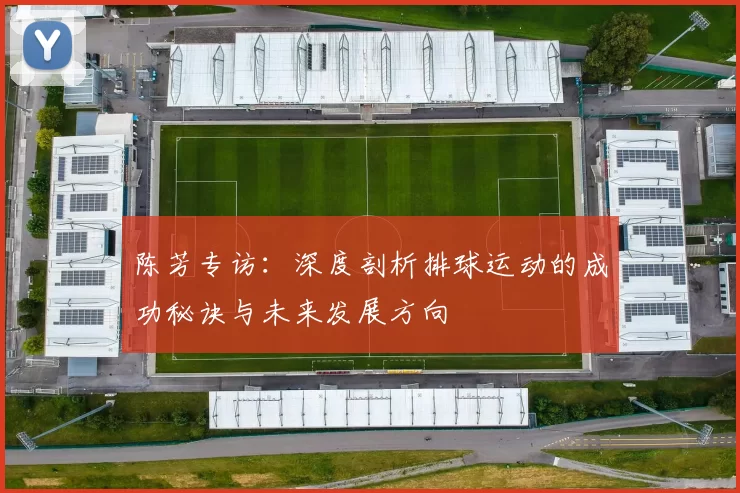 陈芳专访：深度剖析排球运动的成功秘诀与未来发展方向