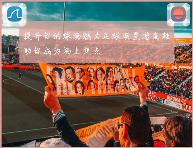 提升你的球场魅力足球明星增高鞋助你成为场上焦点