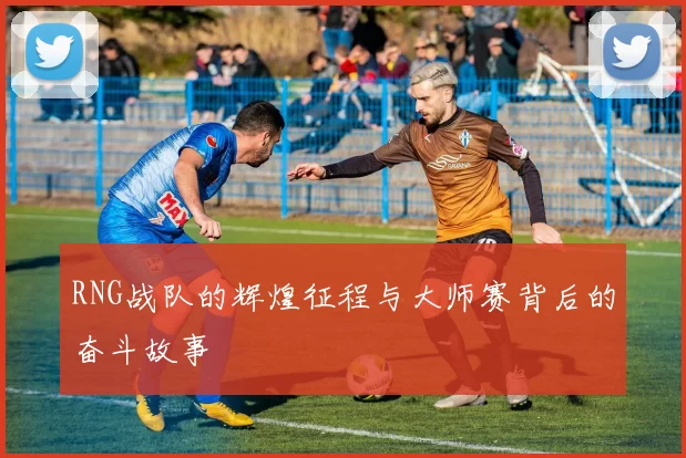 RNG战队的辉煌征程与大师赛背后的奋斗故事