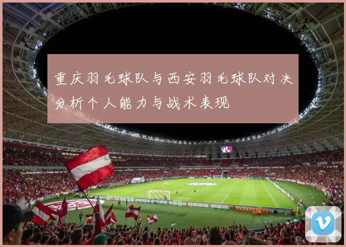 重庆羽毛球队与西安羽毛球队对决分析个人能力与战术表现