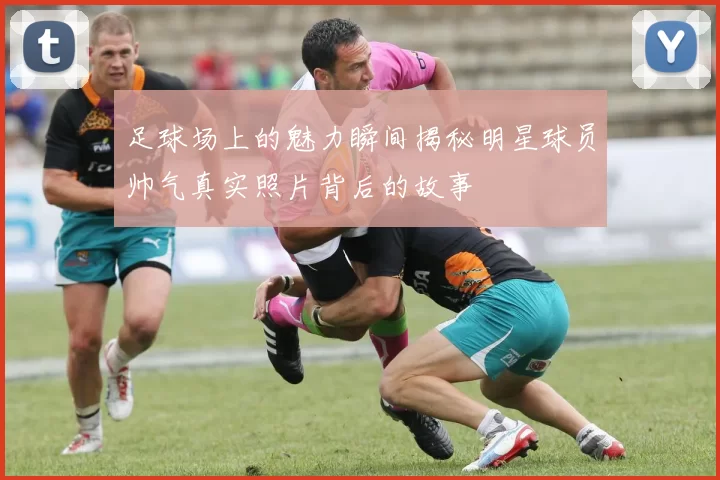 足球场上的魅力瞬间揭秘明星球员帅气真实照片背后的故事
