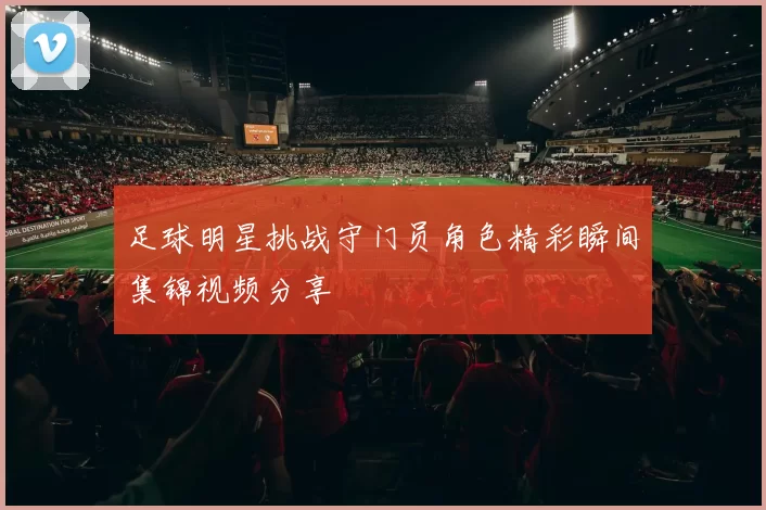 足球明星挑战守门员角色精彩瞬间集锦视频分享